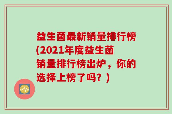 益生菌最新销量排行榜(2021年度益生菌销量排行榜出炉，你的选择上榜了吗？)