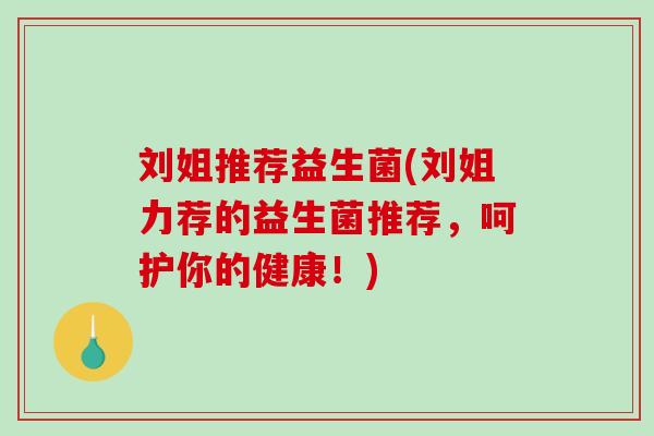 刘姐推荐益生菌(刘姐力荐的益生菌推荐，呵护你的健康！)