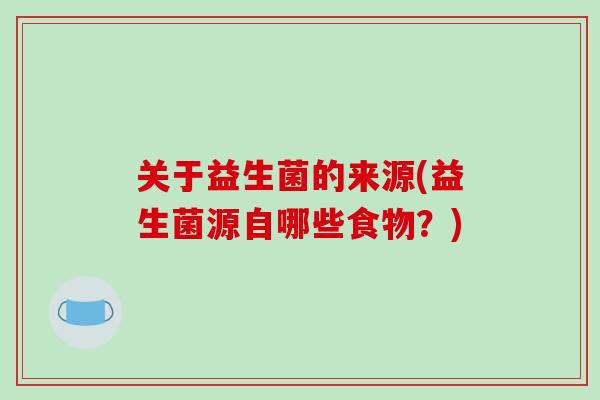 关于益生菌的来源(益生菌源自哪些食物？)