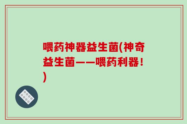 喂药神器益生菌(神奇益生菌——喂药利器！)