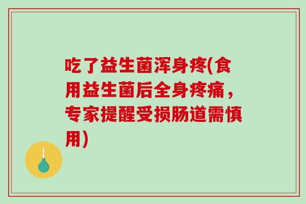 吃了益生菌浑身疼(食用益生菌后全身疼痛，专家提醒受损肠道需慎用)