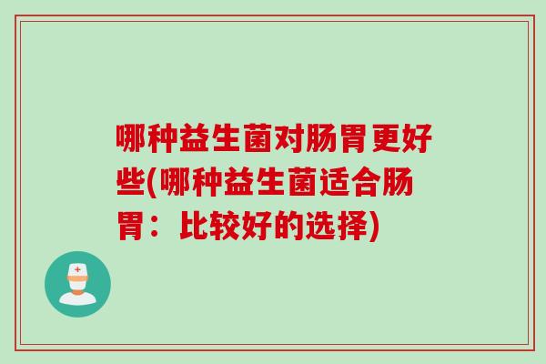 哪种益生菌对肠胃更好些(哪种益生菌适合肠胃：比较好的选择)