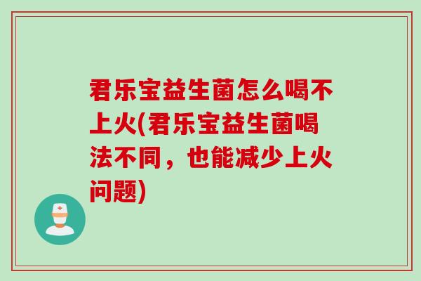 君乐宝益生菌怎么喝不上火(君乐宝益生菌喝法不同，也能减少上火问题)
