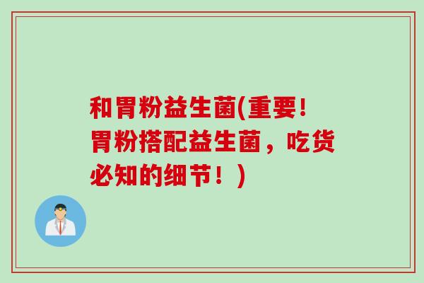 和胃粉益生菌(重要！胃粉搭配益生菌，吃货必知的细节！)