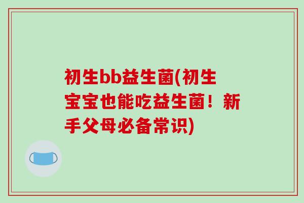 初生bb益生菌(初生宝宝也能吃益生菌！新手父母必备常识)