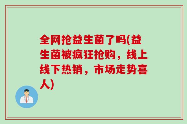 全网抢益生菌了吗(益生菌被疯狂抢购，线上线下热销，市场走势喜人)