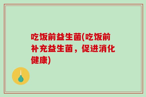 吃饭前益生菌(吃饭前补充益生菌，促进消化健康)