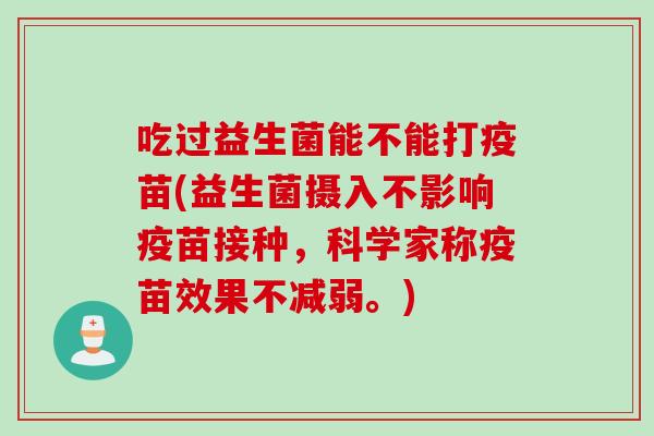 吃过益生菌能不能打疫苗(益生菌摄入不影响疫苗接种，科学家称疫苗效果不减弱。)