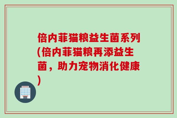 倍内菲猫粮益生菌系列(倍内菲猫粮再添益生菌，助力宠物消化健康)