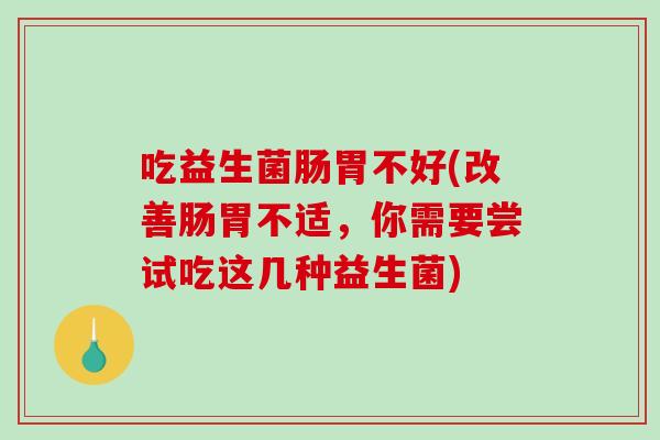 吃益生菌肠胃不好(改善肠胃不适，你需要尝试吃这几种益生菌)