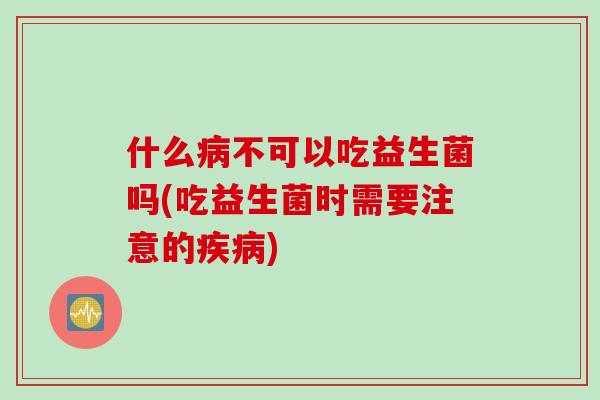 什么病不可以吃益生菌吗(吃益生菌时需要注意的疾病)