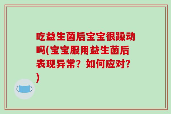 吃益生菌后宝宝很躁动吗(宝宝服用益生菌后表现异常？如何应对？)