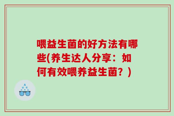 喂益生菌的好方法有哪些(养生达人分享：如何有效喂养益生菌？)