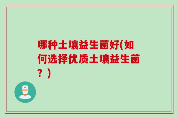哪种土壤益生菌好(如何选择优质土壤益生菌？)