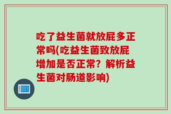 吃了益生菌就放屁多正常吗(吃益生菌致放屁增加是否正常？解析益生菌对肠道影响)