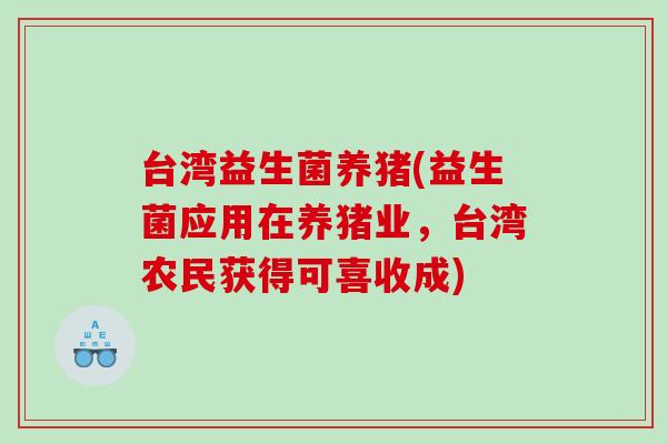 台湾益生菌养猪(益生菌应用在养猪业，台湾农民获得可喜收成)