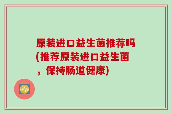 原装进口益生菌推荐吗(推荐原装进口益生菌，保持肠道健康)