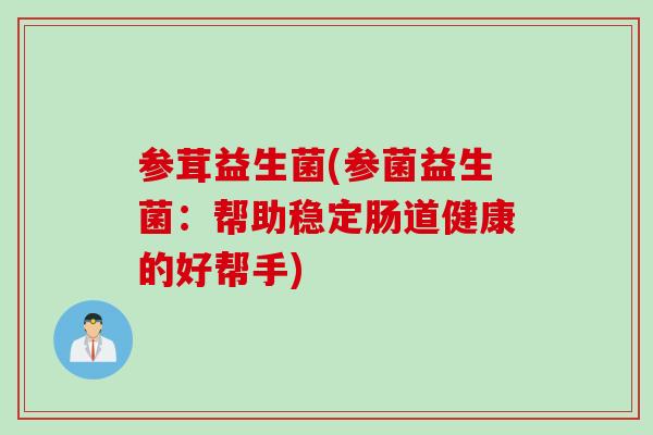 参茸益生菌(参菌益生菌：帮助稳定肠道健康的好帮手)
