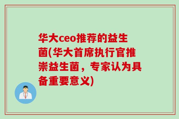 华大ceo推荐的益生菌(华大首席执行官推崇益生菌，专家认为具备重要意义)
