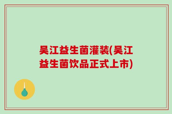 吴江益生菌灌装(吴江益生菌饮品正式上市)