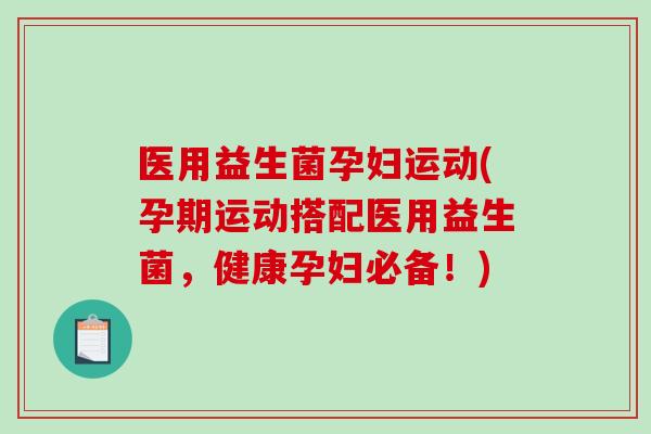 医用益生菌孕妇运动(孕期运动搭配医用益生菌，健康孕妇必备！)