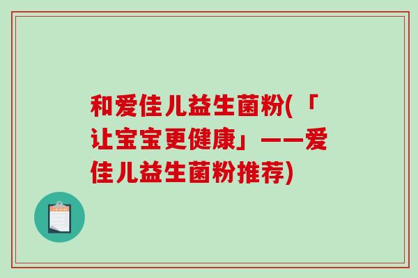 和爱佳儿益生菌粉(「让宝宝更健康」——爱佳儿益生菌粉推荐)