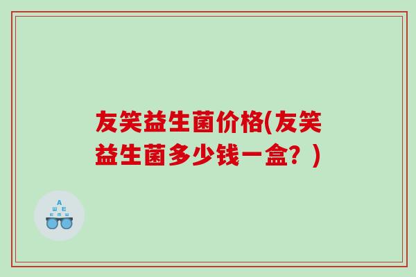 友笑益生菌价格(友笑益生菌多少钱一盒？)