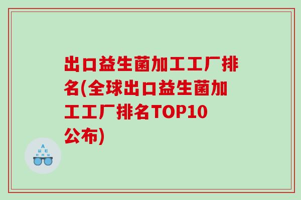 出口益生菌加工工厂排名(全球出口益生菌加工工厂排名TOP10公布)