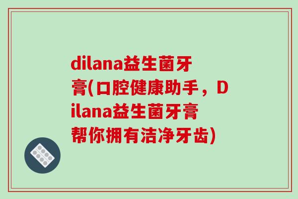 dilana益生菌牙膏(口腔健康助手，Dilana益生菌牙膏帮你拥有洁净牙齿)