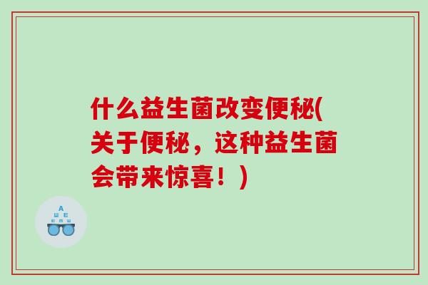 什么益生菌改变便秘(关于便秘，这种益生菌会带来惊喜！)