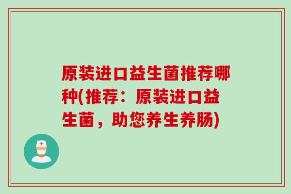 原装进口益生菌推荐哪种(推荐：原装进口益生菌，助您养生养肠)