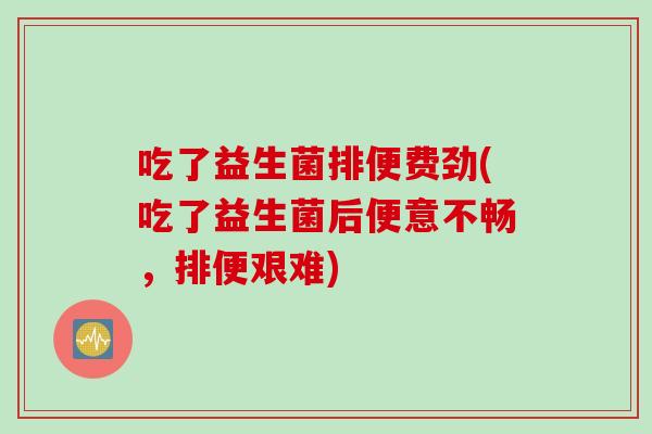 吃了益生菌排便费劲(吃了益生菌后便意不畅，排便艰难)