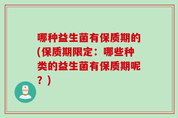哪种益生菌有保质期的(保质期限定：哪些种类的益生菌有保质期呢？)