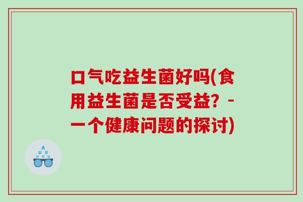 口气吃益生菌好吗(食用益生菌是否受益？-一个健康问题的探讨)