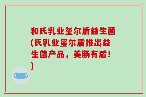 和氏乳业玺尔盾益生菌(氏乳业玺尔盾推出益生菌产品，美肠有盾！)