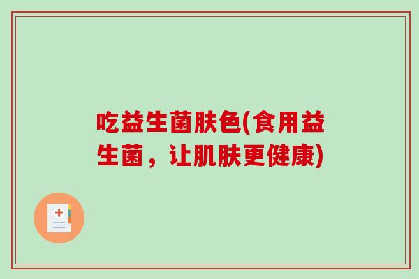 吃益生菌肤色(食用益生菌，让肌肤更健康)