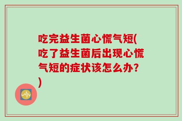 吃完益生菌心慌气短(吃了益生菌后出现心慌气短的症状该怎么办？)