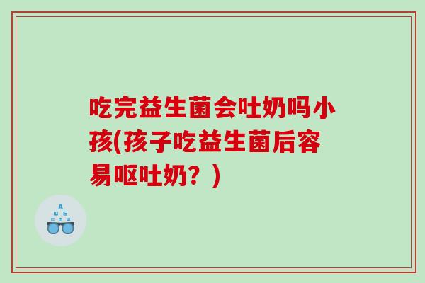 吃完益生菌会吐奶吗小孩(孩子吃益生菌后容易呕吐奶？)