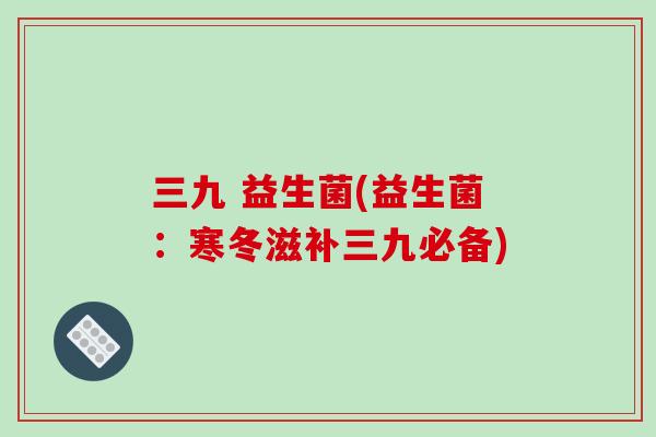 三九 益生菌(益生菌：寒冬滋补三九必备)