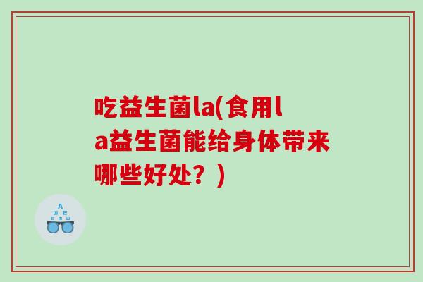 吃益生菌la(食用la益生菌能给身体带来哪些好处？)