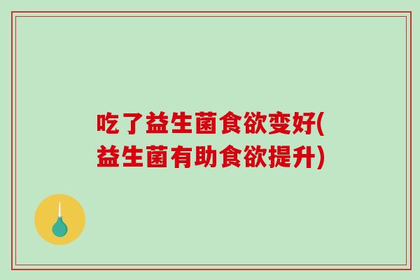 吃了益生菌食欲变好(益生菌有助食欲提升)