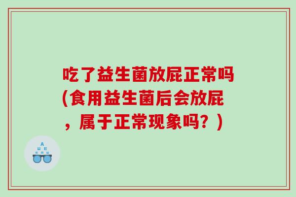 吃了益生菌放屁正常吗(食用益生菌后会放屁，属于正常现象吗？)