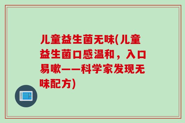 儿童益生菌无味(儿童益生菌口感温和，入口易嗽——科学家发现无味配方)