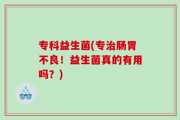 专科益生菌(专肠胃不良！益生菌真的有用吗？)