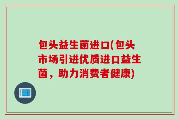包头益生菌进口(包头市场引进优质进口益生菌，助力消费者健康)