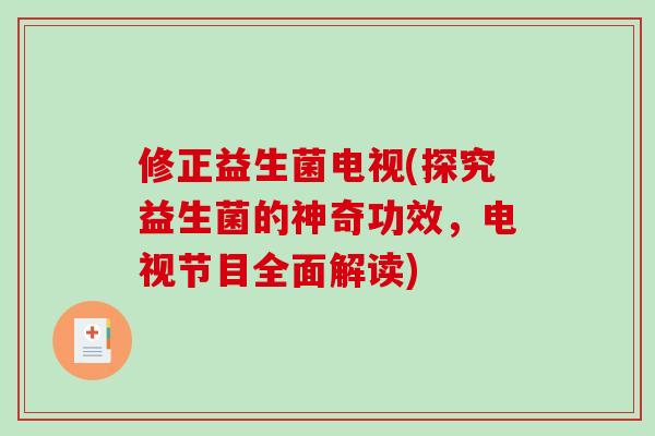 修正益生菌电视(探究益生菌的神奇功效，电视节目全面解读)