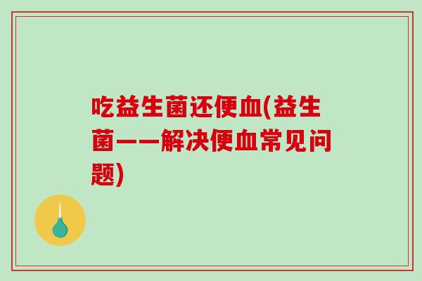 吃益生菌还便血(益生菌——解决便血常见问题)