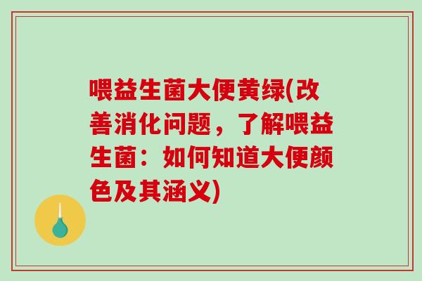 喂益生菌大便黄绿(改善消化问题，了解喂益生菌：如何知道大便颜色及其涵义)