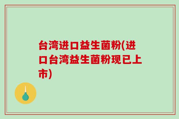 台湾进口益生菌粉(进口台湾益生菌粉现已上市)