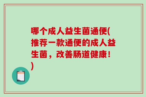 哪个成人益生菌通便(推荐一款通便的成人益生菌，改善肠道健康！)